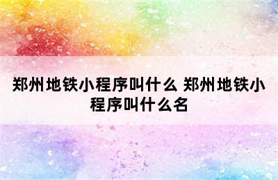 郑州地铁小程序叫什么 郑州地铁小程序叫什么名